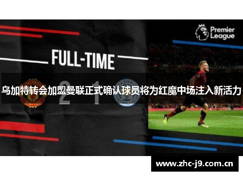 乌加特转会加盟曼联正式确认球员将为红魔中场注入新活力