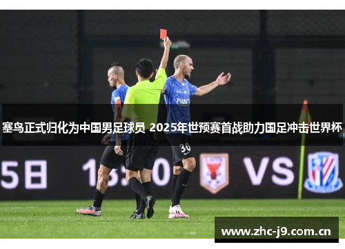 塞鸟正式归化为中国男足球员 2025年世预赛首战助力国足冲击世界杯